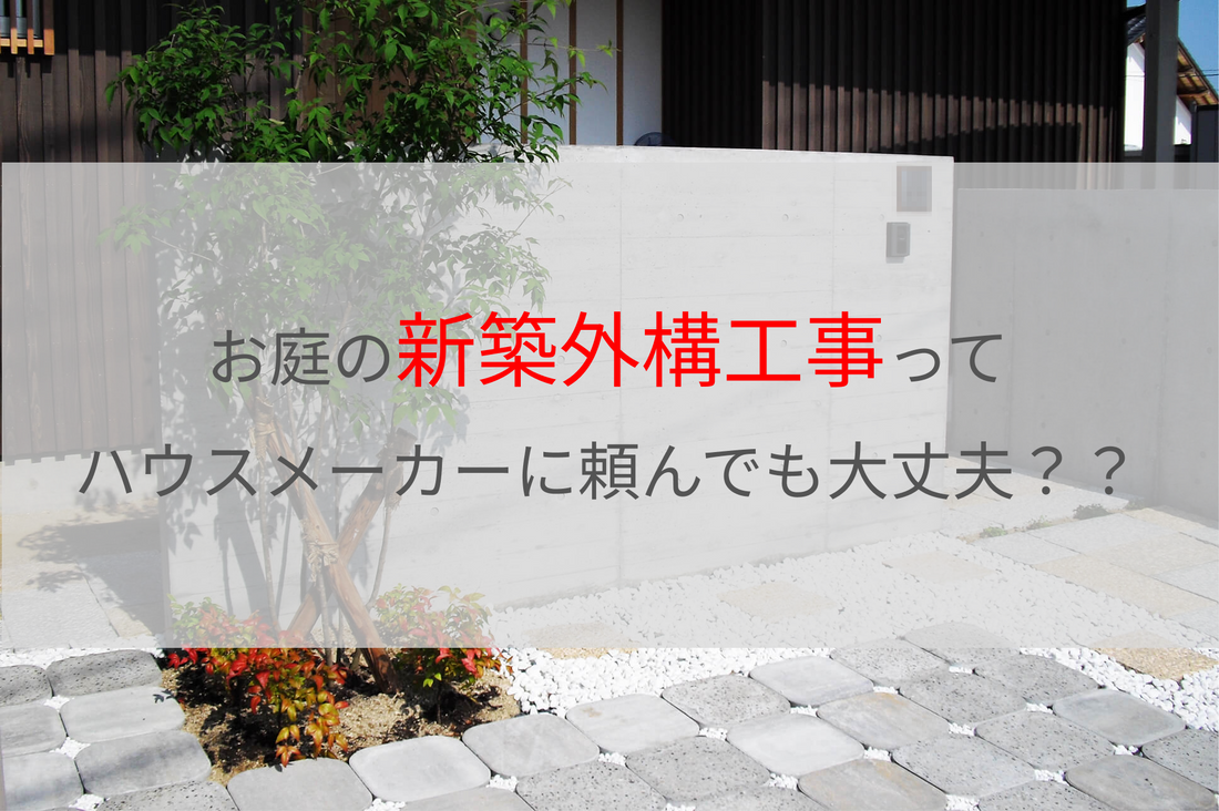 お庭の新築外構工事って、ハウスメーカーに頼んでも大丈夫？ 新築外構工事 庭 リフォーム エクステリア ハウスメーカー