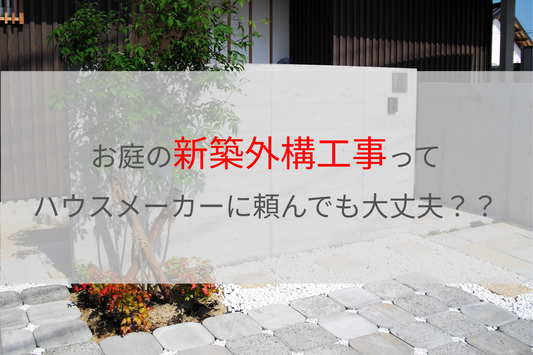 お庭の新築外構工事って、ハウスメーカーに頼んでも大丈夫？ 新築外構工事 庭 リフォーム エクステリア ハウスメーカー
